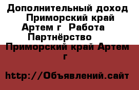 Дополнительный доход  - Приморский край, Артем г. Работа » Партнёрство   . Приморский край,Артем г.